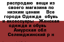 распродаю  вещи из своего магазина по низким ценам  - Все города Одежда, обувь и аксессуары » Женская одежда и обувь   . Амурская обл.,Селемджинский р-н